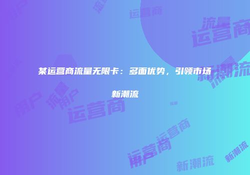 某运营商流量无限卡：多面优势，引领市场新潮流