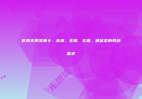 官网无限流量卡：高速、无限、实惠，满足您的网络需求
