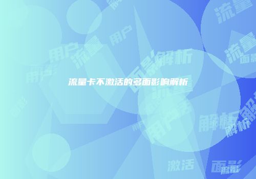 流量卡不激活的多面影响解析