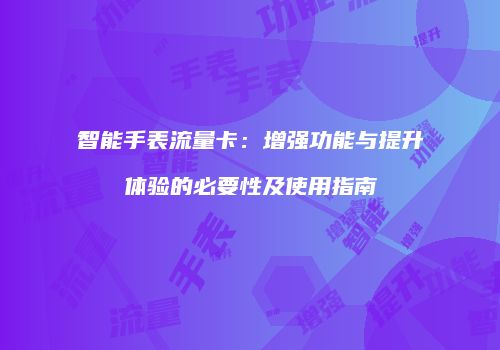 智能手表流量卡：增强功能与提升体验的必要性及使用指南