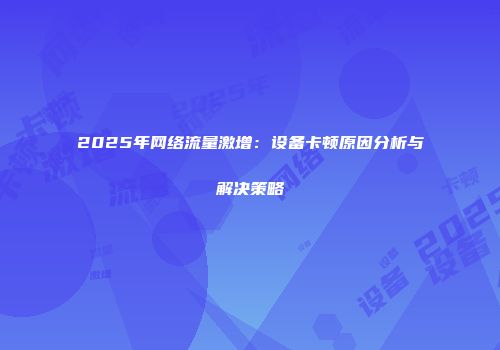 2025年网络流量激增：设备卡顿原因分析与解决策略