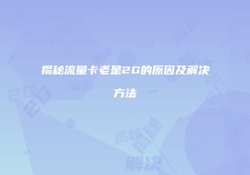 揭秘流量卡老是2G的原因及解决方法
