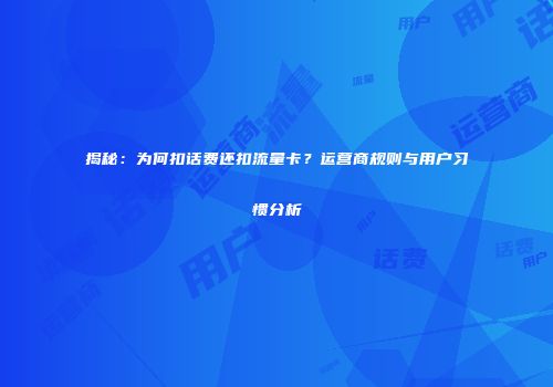 揭秘：为何扣话费还扣流量卡？运营商规则与用户习惯分析