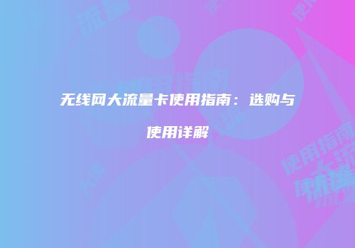 无线网大流量卡使用指南：选购与使用详解