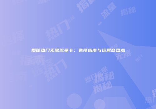 揭秘热门无限流量卡：选择指南与运营商盘点