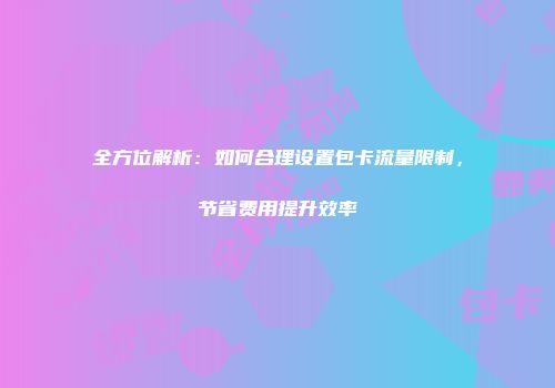 全方位解析：如何合理设置包卡流量限制，节省费用提升效率