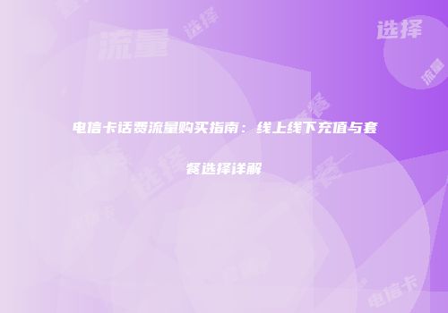 电信卡话费流量购买指南:线上线下充值与套餐选择详解