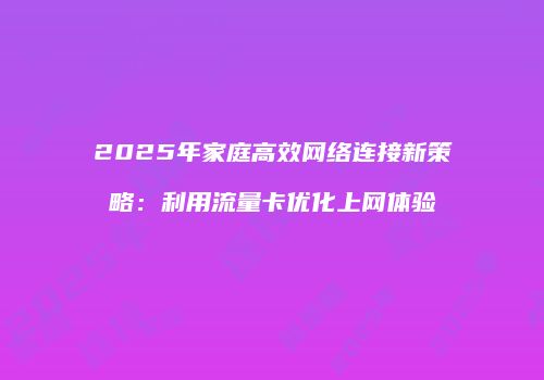 2025年家庭高效网络连接新策略：利用流量卡优化上网体验