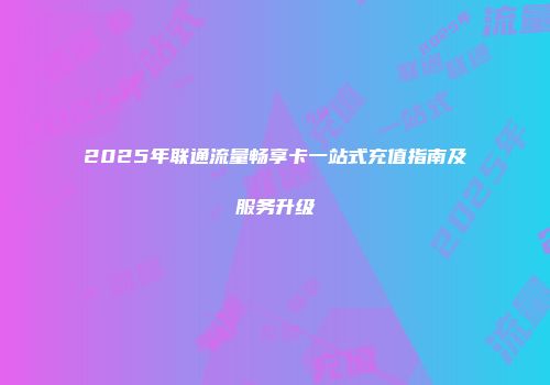 2025年联通流量畅享卡一站式充值指南及服务升级