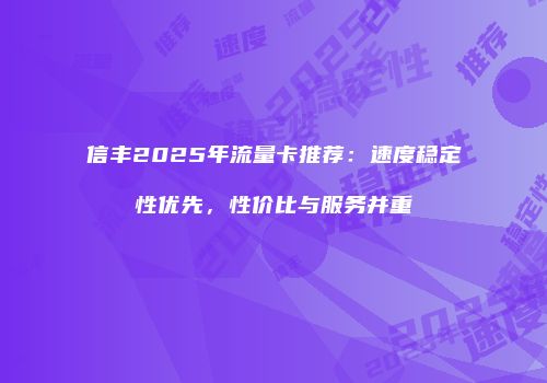信丰2025年流量卡推荐：速度稳定性优先，性价比与服务并重