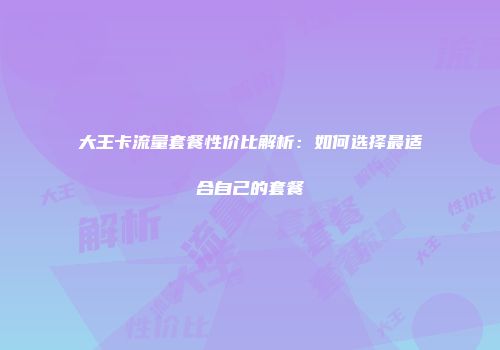 大王卡流量套餐性价比解析：如何选择最适合自己的套餐