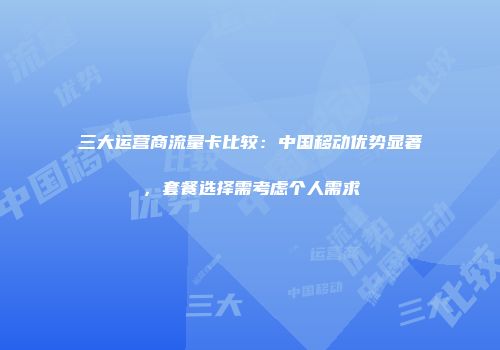 三大运营商流量卡比较：中国移动优势显著，套餐选择需考虑个人需求
