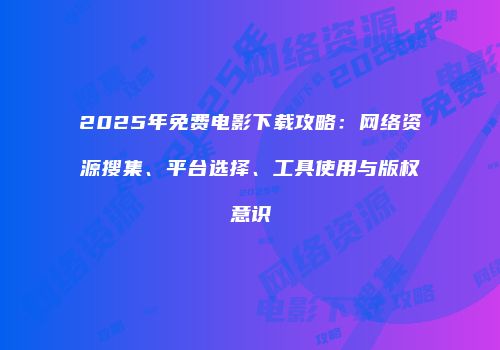2025年免费电影下载攻略：网络资源搜集、平台选择、工具使用与版权意识
