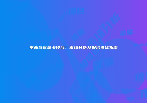 电商与流量卡项目：市场分析及投资选择指南