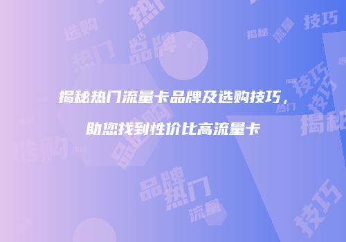 揭秘热门流量卡品牌及选购技巧，助您找到性价比高流量卡