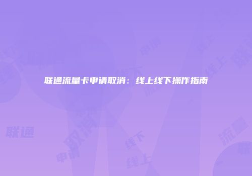 联通流量卡申请取消：线上线下操作指南
