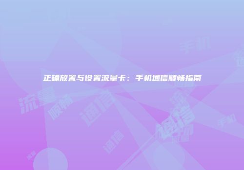 正确放置与设置流量卡：手机通信顺畅指南