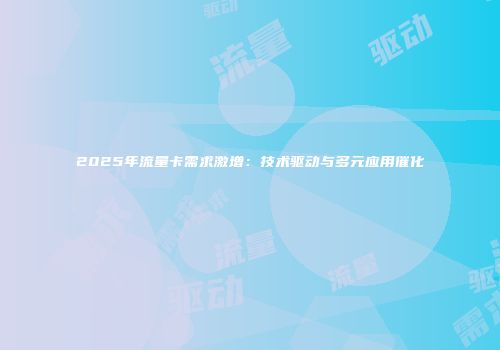 2025年流量卡需求激增:技术驱动与多元应用催化