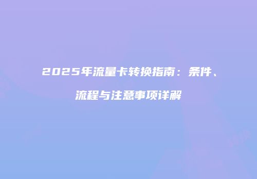 2025年流量卡转换指南:条件、流程与注意事项详解