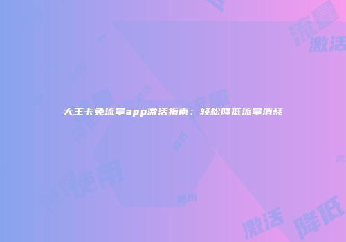 大王卡免流量app激活指南：轻松降低流量消耗