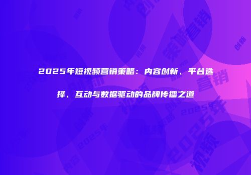 2025年短视频营销策略：内容创新、平台选择、互动与数据驱动的品牌传播之道