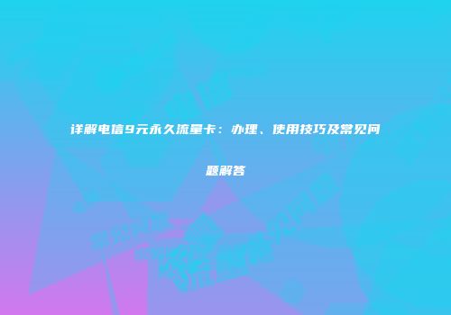 详解电信9元永久流量卡:办理、使用技巧及常见问题解答