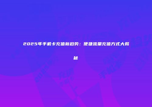2025年手机卡充值新趋势：便捷流量充值方式大揭秘