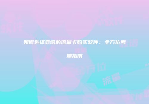 如何选择靠谱的流量卡购买软件:全方位考量指南