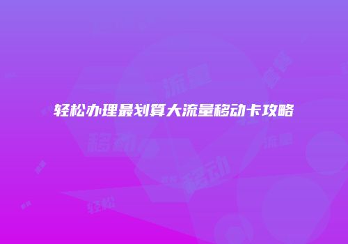轻松办理最划算大流量移动卡攻略