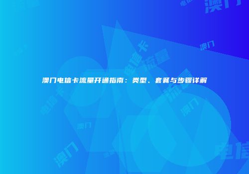 澳门电信卡流量开通指南：类型、套餐与步骤详解