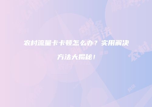 农村流量卡卡顿怎么办?实用解决方法大揭秘!