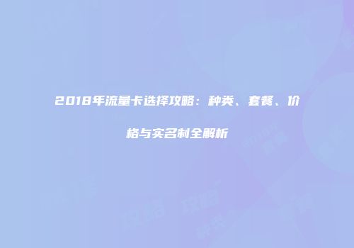2018年流量卡选择攻略：种类、套餐、价格与实名制全解析