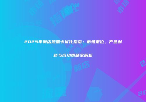 2025年新店流量卡优化指南：市场定位、产品创新与成功策略全解析