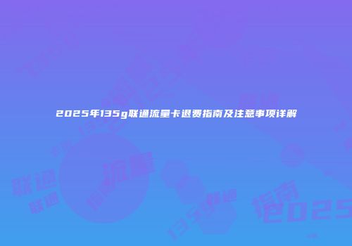 2025年135g联通流量卡退费指南及注意事项详解