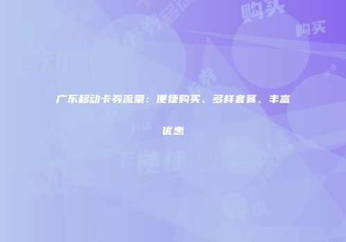 广东移动卡券流量：便捷购买、多样套餐、丰富优惠