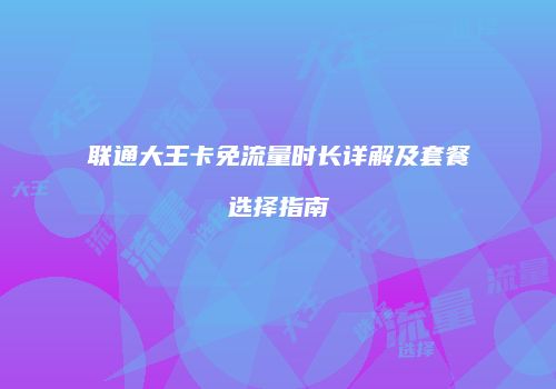 联通大王卡免流量时长详解及套餐选择指南