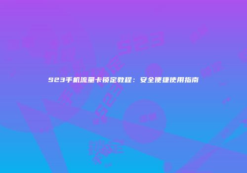 S23手机流量卡锁定教程：安全便捷使用指南