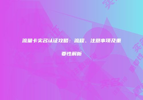 流量卡实名认证攻略:流程、注意事项及重要性解析