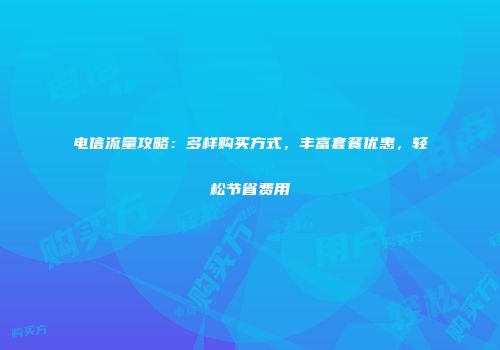 电信流量攻略：多样购买方式，丰富套餐优惠，轻松节省费用