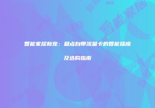 智能家居新宠：盘点自带流量卡的智能插座及选购指南