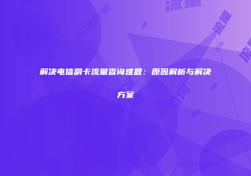 解决电信副卡流量查询难题:原因解析与解决方案