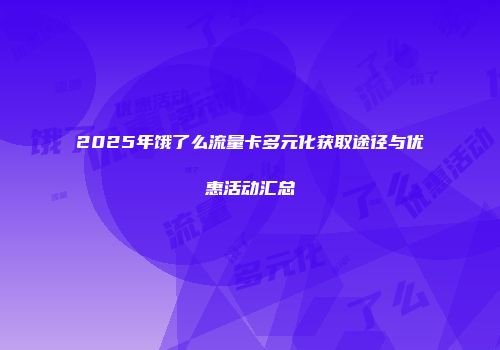 2025年饿了么流量卡多元化获取途径与优惠活动汇总