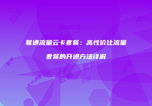 联通流量云卡套餐：高性价比流量套餐的开通方法详解