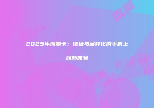 2025年流量卡：便捷与多样化的手机上网新体验