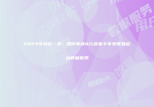 2025年轻松一步：如何申请8元流量卡享受便捷移动数据服务
