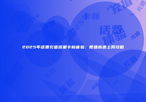2025年话费充值流量卡新体验：便捷高速上网攻略