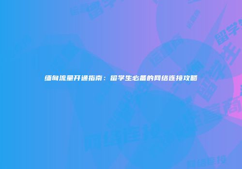 缅甸流量开通指南:留学生必备的网络连接攻略