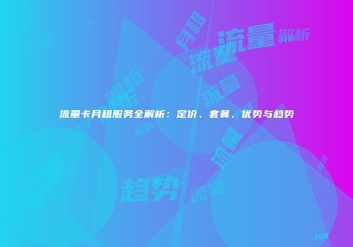 流量卡月租服务全解析:定价、套餐、优势与趋势