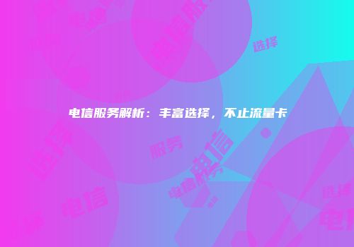 电信服务解析：丰富选择，不止流量卡
