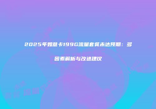 2025年如意卡199G流量套餐未达预期：多因素解析与改进建议